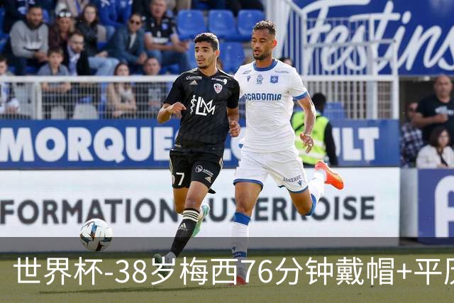 世界杯-38岁梅西76分钟戴帽+平历史纪录 阿根廷3-0阿尔及利亚